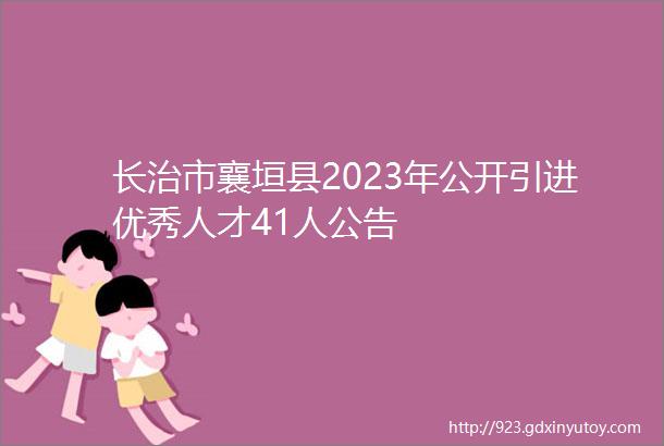 长治市襄垣县2023年公开引进优秀人才41人公告