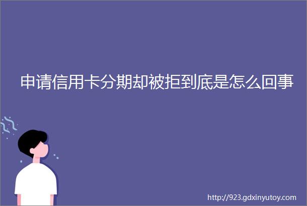 申请信用卡分期却被拒到底是怎么回事